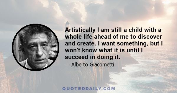 Artistically I am still a child with a whole life ahead of me to discover and create. I want something, but I won't know what it is until I succeed in doing it.