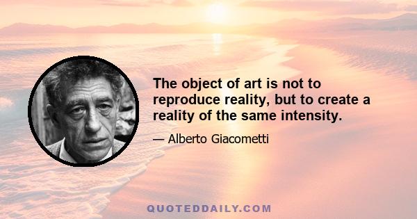 The object of art is not to reproduce reality, but to create a reality of the same intensity.