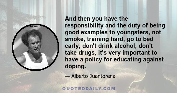 And then you have the responsibility and the duty of being good examples to youngsters, not smoke, training hard, go to bed early, don't drink alcohol, don't take drugs, it's very important to have a policy for