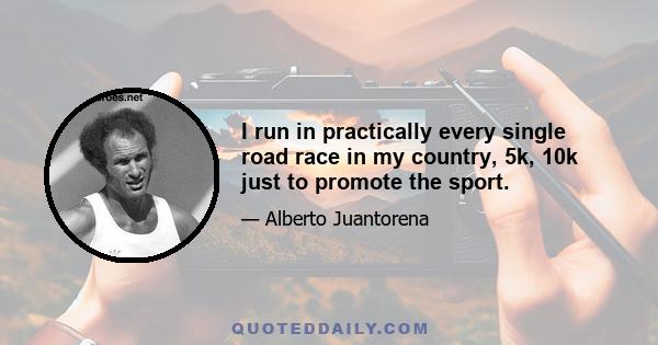 I run in practically every single road race in my country, 5k, 10k just to promote the sport.