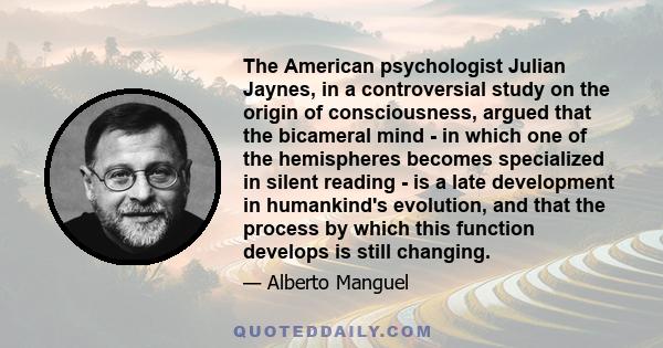 The American psychologist Julian Jaynes, in a controversial study on the origin of consciousness, argued that the bicameral mind - in which one of the hemispheres becomes specialized in silent reading - is a late