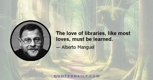 The love of libraries, like most loves, must be learned.