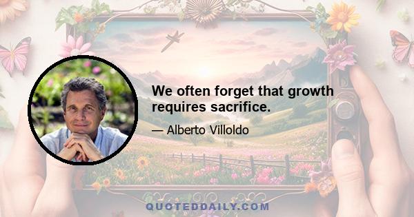 We often forget that growth requires sacrifice.