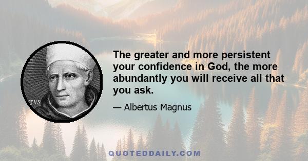 The greater and more persistent your confidence in God, the more abundantly you will receive all that you ask.