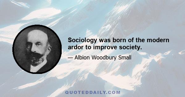 Sociology was born of the modern ardor to improve society.