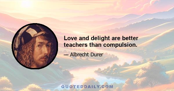 Love and delight are better teachers than compulsion.