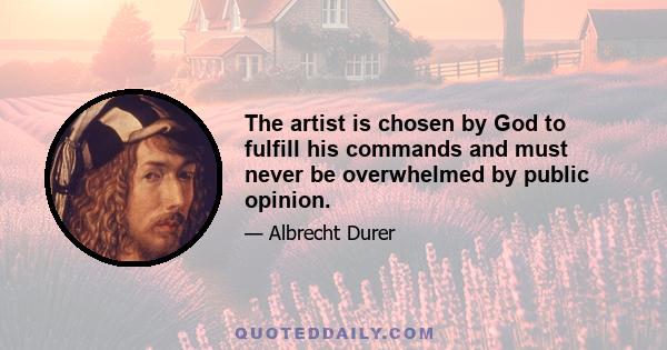 The artist is chosen by God to fulfill his commands and must never be overwhelmed by public opinion.