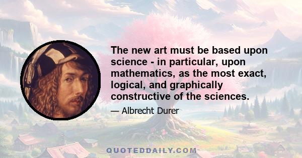 The new art must be based upon science - in particular, upon mathematics, as the most exact, logical, and graphically constructive of the sciences.