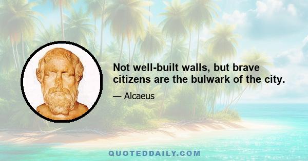 Not well-built walls, but brave citizens are the bulwark of the city.