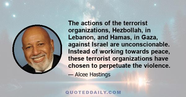 The actions of the terrorist organizations, Hezbollah, in Lebanon, and Hamas, in Gaza, against Israel are unconscionable. Instead of working towards peace, these terrorist organizations have chosen to perpetuate the