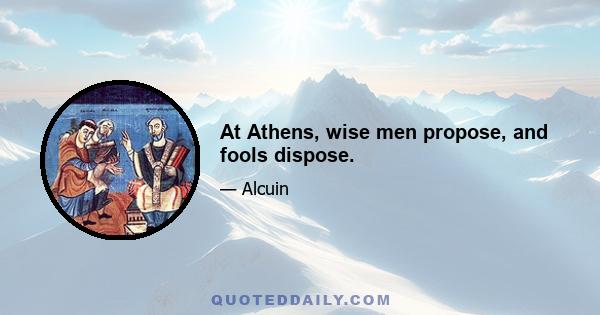 At Athens, wise men propose, and fools dispose.