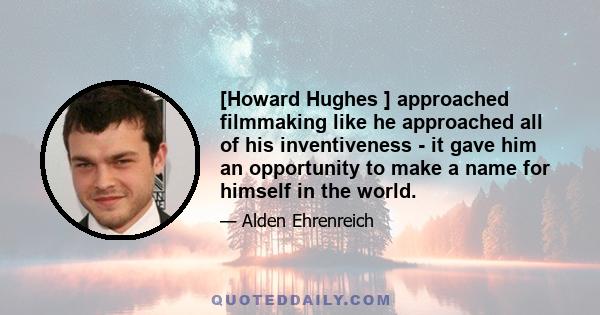 [Howard Hughes ] approached filmmaking like he approached all of his inventiveness - it gave him an opportunity to make a name for himself in the world.