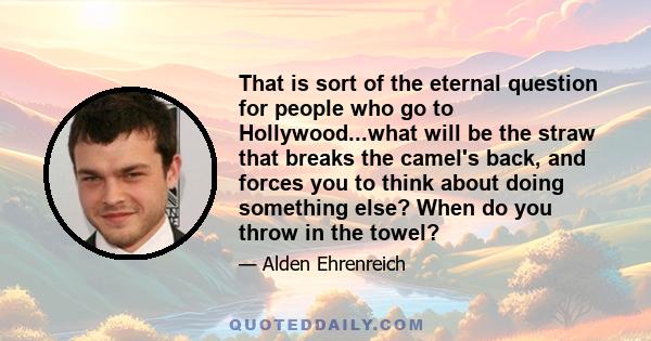 That is sort of the eternal question for people who go to Hollywood...what will be the straw that breaks the camel's back, and forces you to think about doing something else? When do you throw in the towel?