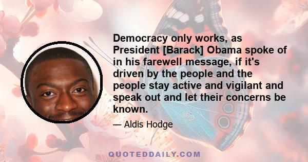 Democracy only works, as President [Barack] Obama spoke of in his farewell message, if it's driven by the people and the people stay active and vigilant and speak out and let their concerns be known.