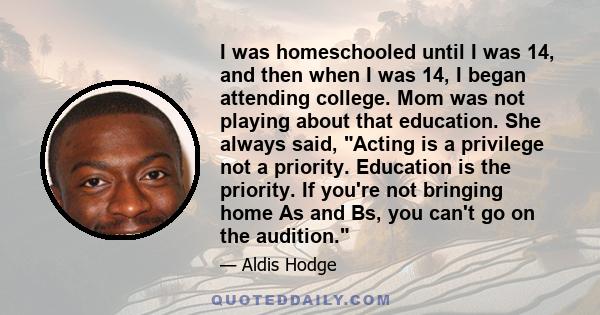 I was homeschooled until I was 14, and then when I was 14, I began attending college. Mom was not playing about that education. She always said, Acting is a privilege not a priority. Education is the priority. If you're 