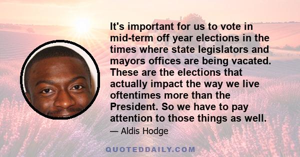 It's important for us to vote in mid-term off year elections in the times where state legislators and mayors offices are being vacated. These are the elections that actually impact the way we live oftentimes more than