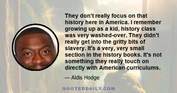 They don't really focus on that history here in America. I remember growing up as a kid, history class was very washed-over. They didn't really get into the gritty bits of slavery. It's a very, very small section in the 