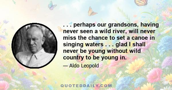 . . . perhaps our grandsons, having never seen a wild river, will never miss the chance to set a canoe in singing waters . . . glad I shall never be young without wild country to be young in.