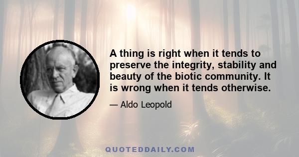 A thing is right when it tends to preserve the integrity, stability and beauty of the biotic community. It is wrong when it tends otherwise.