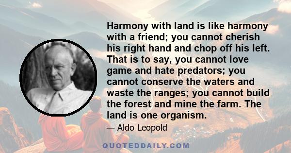 Harmony with land is like harmony with a friend; you cannot cherish his right hand and chop off his left.