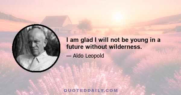 I am glad I will not be young in a future without wilderness.