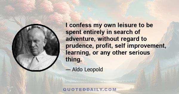 I confess my own leisure to be spent entirely in search of adventure, without regard to prudence, profit, self improvement, learning, or any other serious thing.