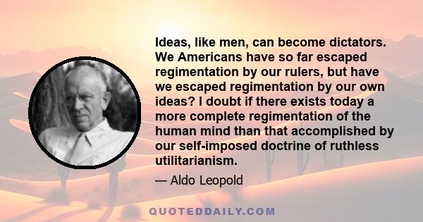 Ideas, like men, can become dictators. We Americans have so far escaped regimentation by our rulers, but have we escaped regimentation by our own ideas? I doubt if there exists today a more complete regimentation of the 