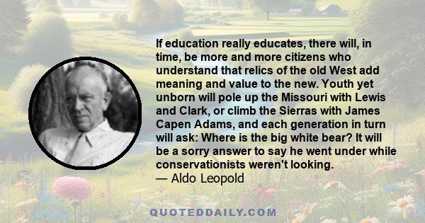 If education really educates, there will, in time, be more and more citizens who understand that relics of the old West add meaning and value to the new. Youth yet unborn will pole up the Missouri with Lewis and Clark,