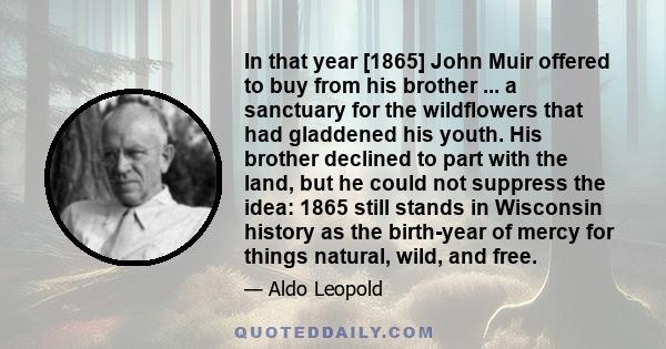 In that year [1865] John Muir offered to buy from his brother ... a sanctuary for the wildflowers that had gladdened his youth. His brother declined to part with the land, but he could not suppress the idea: 1865 still