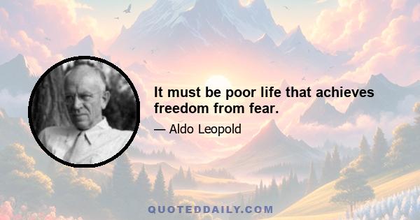 It must be poor life that achieves freedom from fear.