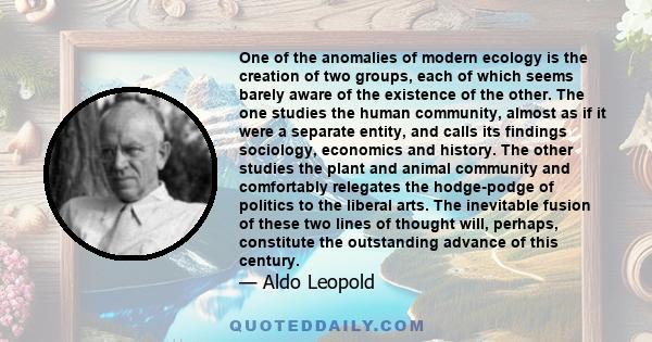 One of the anomalies of modern ecology is the creation of two groups, each of which seems barely aware of the existence of the other. The one studies the human community, almost as if it were a separate entity, and