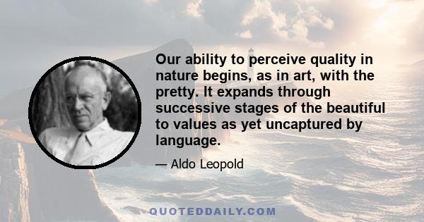 Our ability to perceive quality in nature begins, as in art, with the pretty. It expands through successive stages of the beautiful to values as yet uncaptured by language.