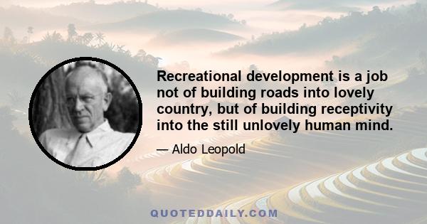 Recreational development is a job not of building roads into lovely country, but of building receptivity into the still unlovely human mind.