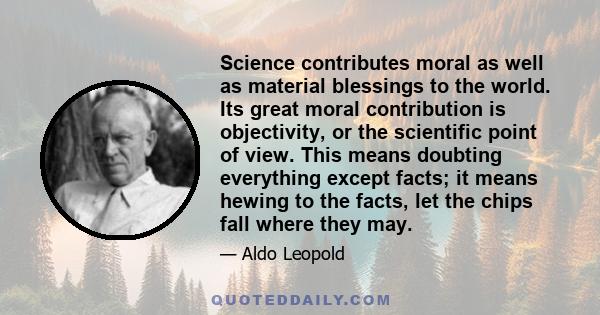 Science contributes moral as well as material blessings to the world. Its great moral contribution is objectivity, or the scientific point of view. This means doubting everything except facts; it means hewing to the