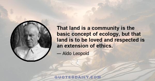 That land is a community is the basic concept of ecology, but that land is to be loved and respected is an extension of ethics.