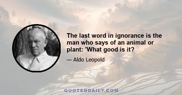 The last word in ignorance is the man who says of an animal or plant: 'What good is it?