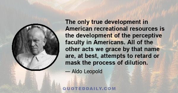 The only true development in American recreational resources is the development of the perceptive faculty in Americans. All of the other acts we grace by that name are, at best, attempts to retard or mask the process of 