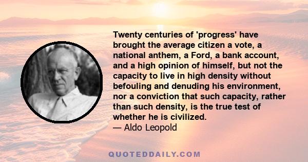 Twenty centuries of 'progress' have brought the average citizen a vote, a national anthem, a Ford, a bank account, and a high opinion of himself, but not the capacity to live in high density without befouling and