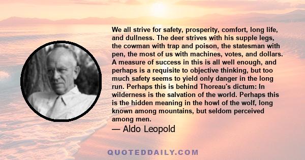 We all strive for safety, prosperity, comfort, long life, and dullness. The deer strives with his supple legs, the cowman with trap and poison, the statesman with pen, the most of us with machines, votes, and dollars. A 