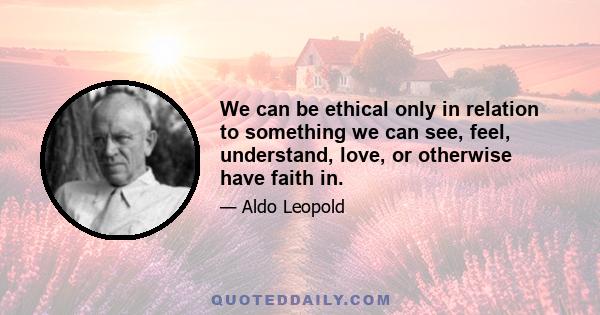 We can be ethical only in relation to something we can see, feel, understand, love, or otherwise have faith in.