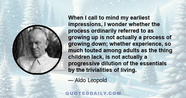 When I call to mind my earliest impressions, I wonder whether the process ordinarily referred to as growing up is not actually a process of growing down; whether experience, so much touted among adults as the thing