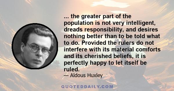 ... the greater part of the population is not very intelligent, dreads responsibility, and desires nothing better than to be told what to do. Provided the rulers do not interfere with its material comforts and its