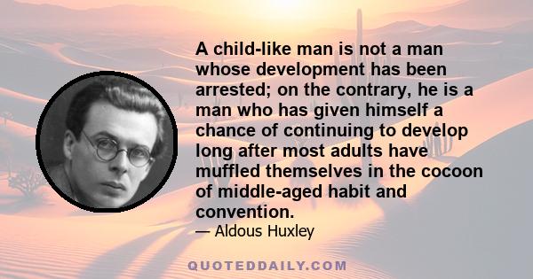 A child-like man is not a man whose development has been arrested; on the contrary, he is a man who has given himself a chance of continuing to develop long after most adults have muffled themselves in the cocoon of