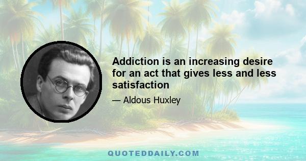 Addiction is an increasing desire for an act that gives less and less satisfaction