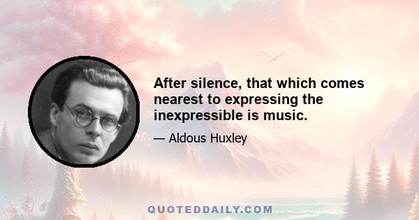 After silence, that which comes nearest to expressing the inexpressible is music.