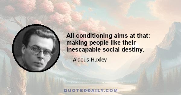 All conditioning aims at that: making people like their inescapable social destiny.