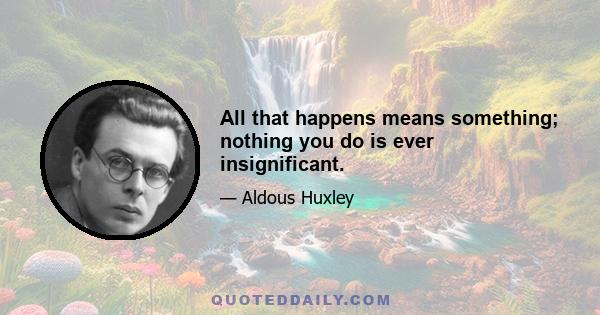 All that happens means something; nothing you do is ever insignificant.