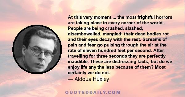 At this very moment,... the most frightful horrors are taking place in every corner of the world. People are being crushed, slashed, disembowelled, mangled; their dead bodies rot and their eyes decay with the rest.