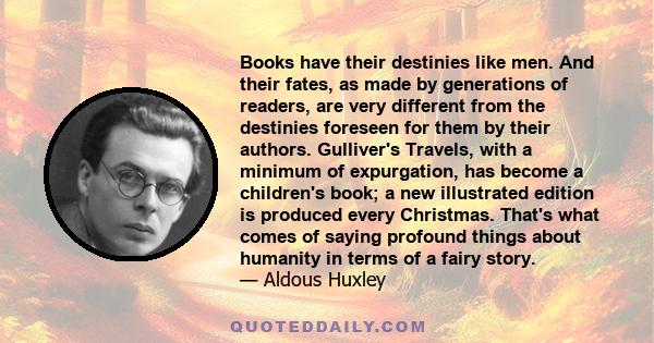 Books have their destinies like men. And their fates, as made by generations of readers, are very different from the destinies foreseen for them by their authors. Gulliver's Travels, with a minimum of expurgation, has