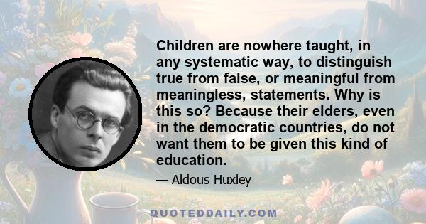 Children are nowhere taught, in any systematic way, to distinguish true from false, or meaningful from meaningless, statements. Why is this so? Because their elders, even in the democratic countries, do not want them to 